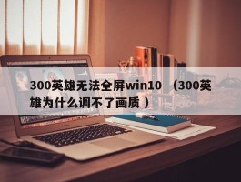 300英雄无法全屏win10 （300英雄为什么调不了画质 ）