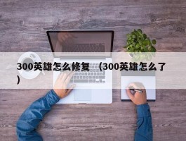 300英雄怎么修复 （300英雄怎么了 ）