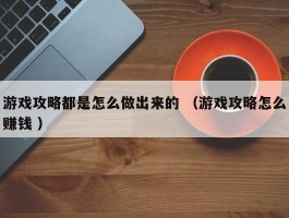 游戏攻略都是怎么做出来的 （游戏攻略怎么赚钱 ）