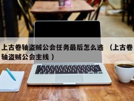 上古卷轴盗贼公会任务最后怎么逃 （上古卷轴盗贼公会主线 ）