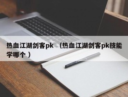 热血江湖剑客pk （热血江湖剑客pk技能学哪个 ）