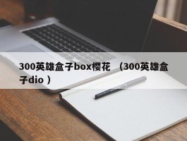300英雄盒子box樱花 （300英雄盒子dio ）