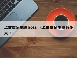 上古世纪地图boss （上古世纪地图有多大 ）