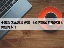 小游戏怎么添加好友 （如何添加游戏好友为微信好友 ）