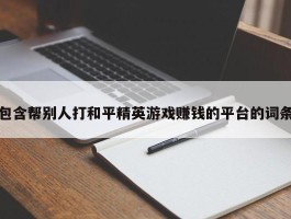 包含帮别人打和平精英游戏赚钱的平台的词条