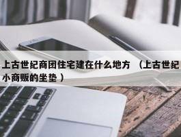上古世纪商团住宅建在什么地方 （上古世纪小商贩的坐垫 ）