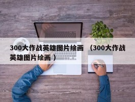 300大作战英雄图片绘画 （300大作战英雄图片绘画 ）