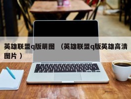 英雄联盟q版萌图 （英雄联盟q版英雄高清图片 ）