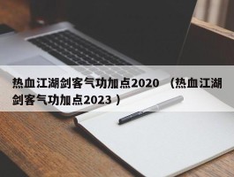 热血江湖剑客气功加点2020 （热血江湖剑客气功加点2023 ）