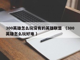 300英雄怎么玩没有的英雄联盟 （300英雄怎么玩好难 ）