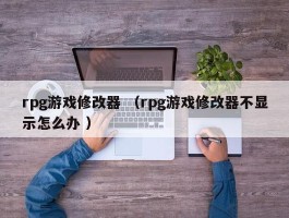 rpg游戏修改器 （rpg游戏修改器不显示怎么办 ）