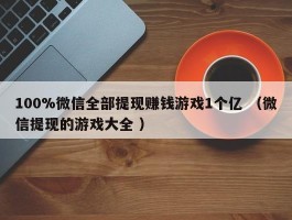 100%微信全部提现赚钱游戏1个亿 （微信提现的游戏大全 ）