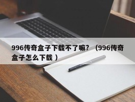 996传奇盒子下载不了嘛? （996传奇盒子怎么下载 ）