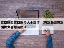 英雄联盟英雄图片大全超清 （英雄联盟英雄图片大全超清图 ）