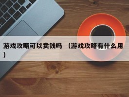 游戏攻略可以卖钱吗 （游戏攻略有什么用 ）