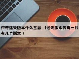 传奇迷失版本什么意思 （迷失版本传奇一共有几个版本 ）