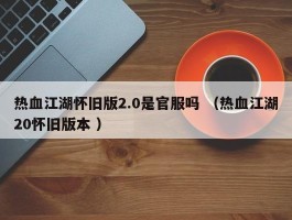 热血江湖怀旧版2.0是官服吗 （热血江湖20怀旧版本 ）
