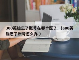 300英雄忘了账号在哪个区了 （300英雄忘了账号怎么办 ）