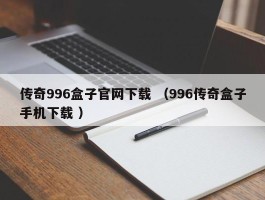 传奇996盒子官网下载 （996传奇盒子手机下载 ）