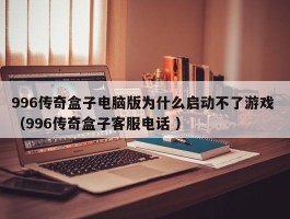 996传奇盒子电脑版为什么启动不了游戏 （996传奇盒子客服电话 ）