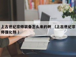 上古世纪宗师装备怎么来的啊 （上古世纪宗师强化剂 ）
