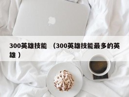 300英雄技能 （300英雄技能最多的英雄 ）