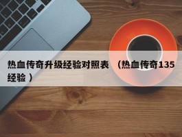 热血传奇升级经验对照表 （热血传奇135经验 ）