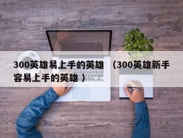 300英雄易上手的英雄 （300英雄新手容易上手的英雄 ）