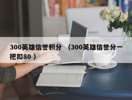 300英雄信誉积分 （300英雄信誉分一把扣80 ）