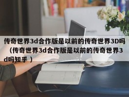 传奇世界3d合作版是以前的传奇世界3D吗 （传奇世界3d合作版是以前的传奇世界3d吗知乎 ）