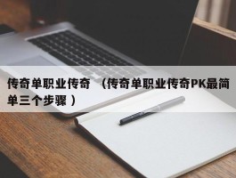 传奇单职业传奇 （传奇单职业传奇PK最简单三个步骤 ）