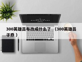 300英雄吕布改成什么了 （300英雄吕子乔 ）