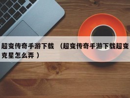 超变传奇手游下载 （超变传奇手游下载超变克星怎么弄 ）