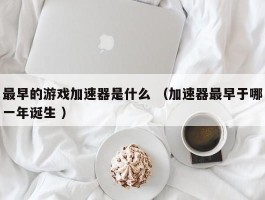 最早的游戏加速器是什么 （加速器最早于哪一年诞生 ）