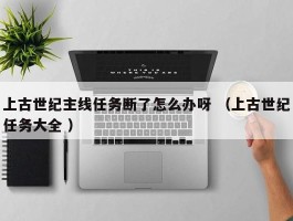 上古世纪主线任务断了怎么办呀 （上古世纪任务大全 ）