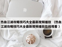 热血江湖攻略技巧大全最新视频播放 （热血江湖攻略技巧大全最新视频播放在线观看 ）