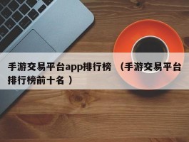 手游交易平台app排行榜 （手游交易平台排行榜前十名 ）