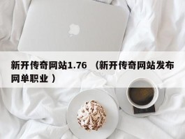 新开传奇网站1.76 （新开传奇网站发布网单职业 ）