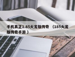 手机真正1.85火龙版传奇 （185火龙版传奇手游 ）