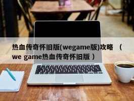 热血传奇怀旧版(wegame版)攻略 （we game热血传奇怀旧版 ）