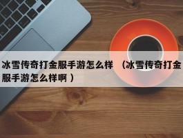 冰雪传奇打金服手游怎么样 （冰雪传奇打金服手游怎么样啊 ）