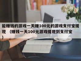 能赚钱的游戏一天赚100元的游戏支付宝提现 （赚钱一天100元游戏提现到支付宝 ）