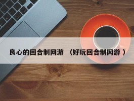 良心的回合制网游 （好玩回合制网游 ）