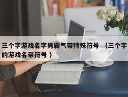 三个字游戏名字男霸气带特殊符号 （三个字的游戏名带符号 ）