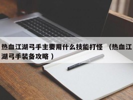 热血江湖弓手主要用什么技能打怪 （热血江湖弓手装备攻略 ）