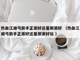 热血江湖弓箭手正派好还是邪派好 （热血江湖弓箭手正派好还是邪派好玩 ）