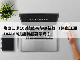 热血江湖108技能书在哪获取 （热血江湖104108技能有必要学吗 ）