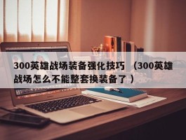 300英雄战场装备强化技巧 （300英雄战场怎么不能整套换装备了 ）