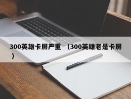300英雄卡屏严重 （300英雄老是卡屏 ）