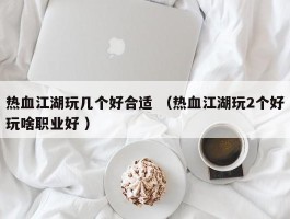 热血江湖玩几个好合适 （热血江湖玩2个好玩啥职业好 ）
